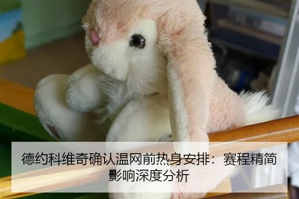 德约科维奇确认温网前热身安排：赛程精简影响深度分析