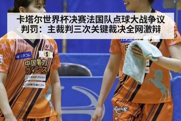 卡塔尔世界杯决赛法国队点球大战争议判罚：主裁判三次关键裁决全网激辩