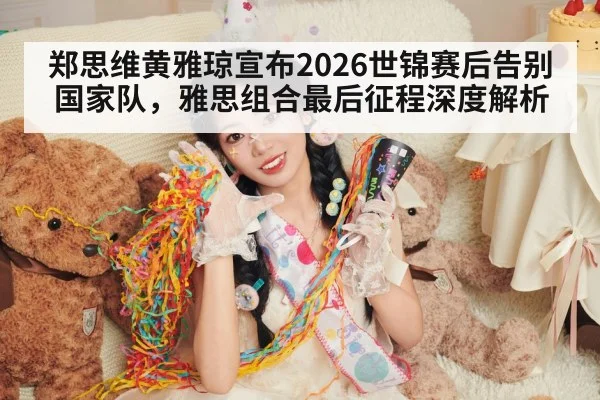 郑思维黄雅琼宣布2026世锦赛后告别国家队，雅思组合最后征程深度解析