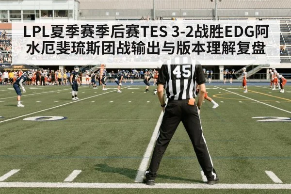 LPL夏季赛季后赛TES 3-2战胜EDG阿水厄斐琉斯团战输出与版本理解复盘