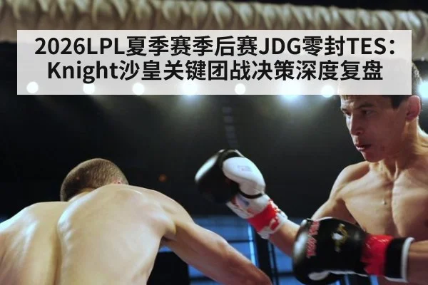 2026LPL夏季赛季后赛JDG零封TES：Knight沙皇关键团战决策深度复盘