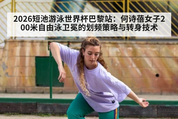 2026短池游泳世界杯巴黎站：何诗蓓女子200米自由泳卫冕的划频策略与转身技术