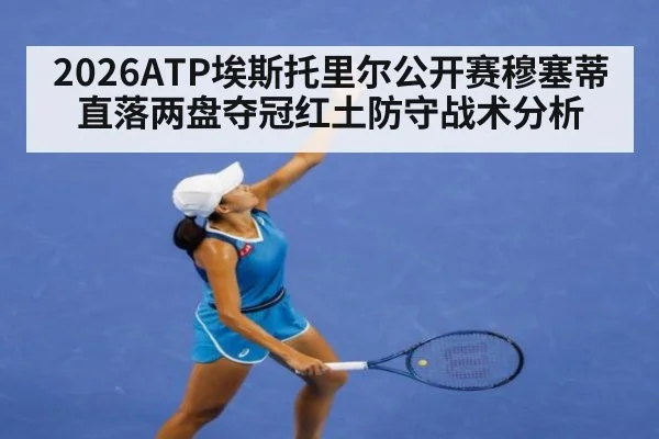 2026ATP埃斯托里尔公开赛穆塞蒂直落两盘夺冠红土防守战术分析