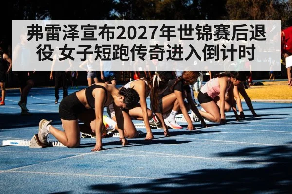 弗雷泽宣布2027年世锦赛后退役 女子短跑传奇进入倒计时