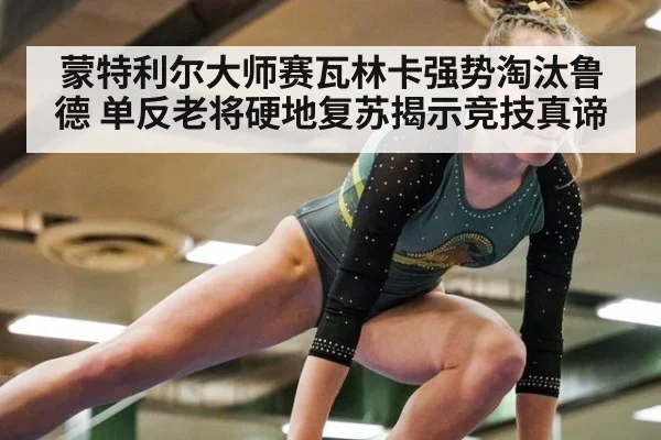 蒙特利尔大师赛瓦林卡强势淘汰鲁德 单反老将硬地复苏揭示竞技真谛