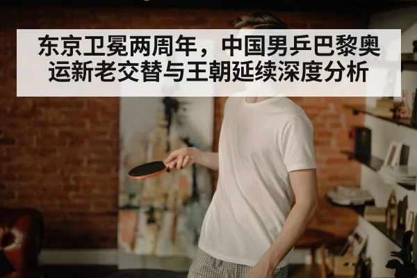 东京卫冕两周年，中国男乒巴黎奥运新老交替与王朝延续深度分析